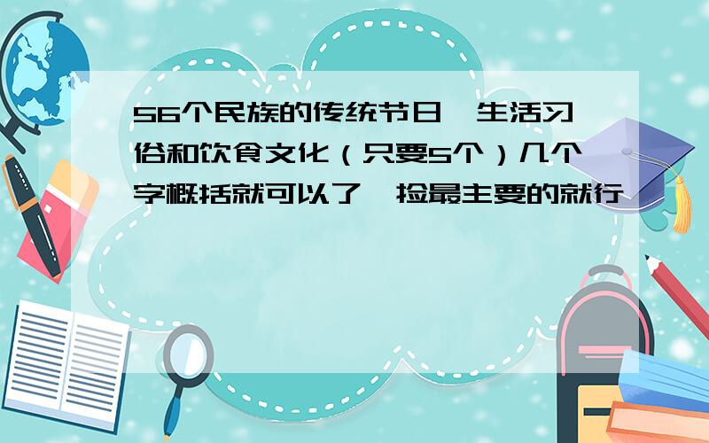 56个民族的传统节日、生活习俗和饮食文化（只要5个）几个字概括就可以了,捡最主要的就行