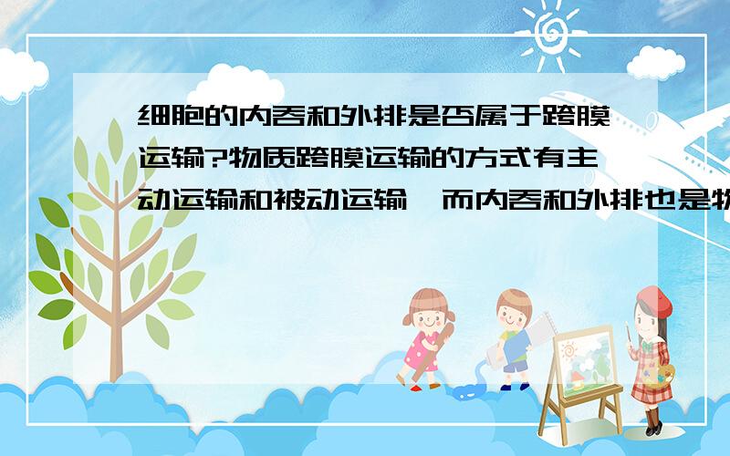 细胞的内吞和外排是否属于跨膜运输?物质跨膜运输的方式有主动运输和被动运输,而内吞和外排也是物质出入细胞的方式,那么内吞和外排叫不叫跨膜运输呢?