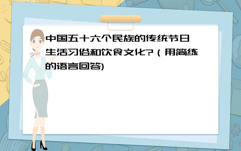 中国五十六个民族的传统节日、生活习俗和饮食文化?（用简练的语言回答)