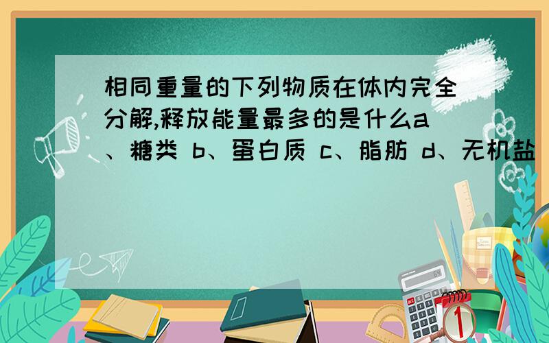 相同重量的下列物质在体内完全分解,释放能量最多的是什么a、糖类 b、蛋白质 c、脂肪 d、无机盐