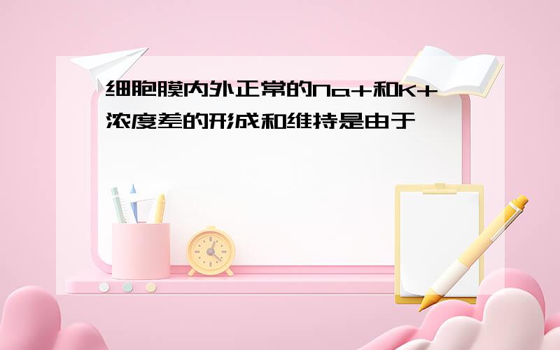 细胞膜内外正常的Na+和K+浓度差的形成和维持是由于