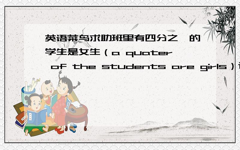 英语菜鸟求助班里有四分之一的学生是女生（a quater of the students are girls）这里面的the为啥有呢,这句话里班里哪了,不加班里也行吗?（此英文句子绝对正确）