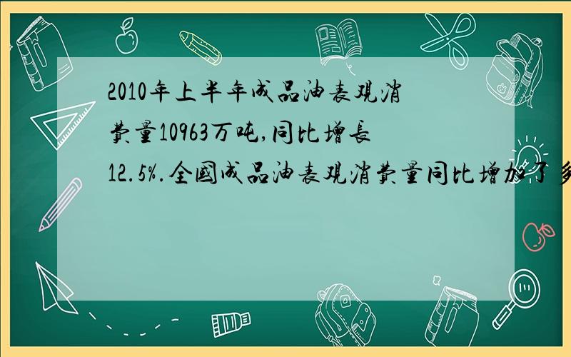 2010年上半年成品油表观消费量10963万吨,同比增长12.5%.全国成品油表观消费量同比增加了多少吨?求公式