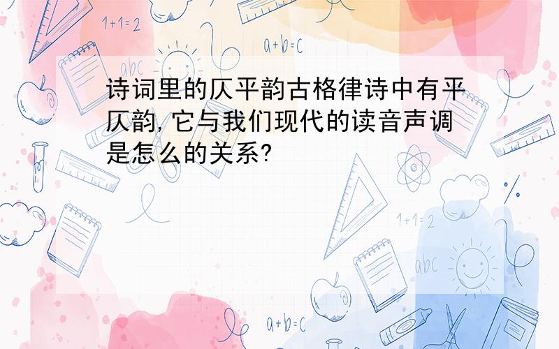 诗词里的仄平韵古格律诗中有平仄韵,它与我们现代的读音声调是怎么的关系?