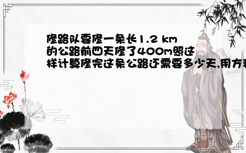 修路队要修一条长1.2 km的公路前四天修了400m照这样计算修完这条公路还需要多少天,用方程用方程,还要原因,答得好,有加分