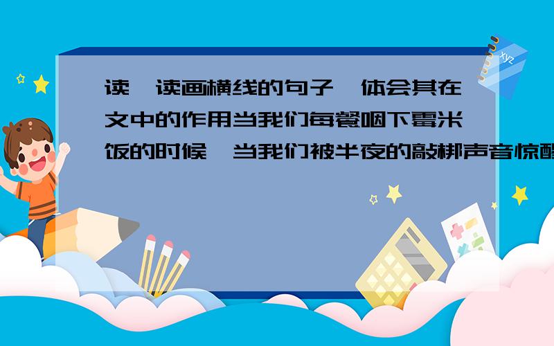 读一读画横线的句子,体会其在文中的作用当我们每餐咽下霉米饭的时候,当我们被半夜的敲梆声音惊醒,听着歌乐山狂风呼啸的时候,当我们被提出去审讯的时候,我们想起了你.亲爱的江姐!