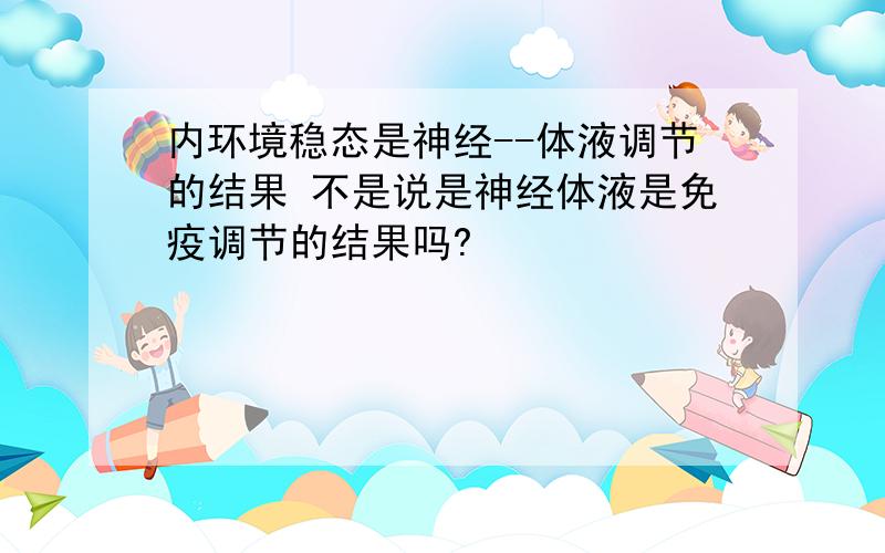 内环境稳态是神经--体液调节的结果 不是说是神经体液是免疫调节的结果吗?