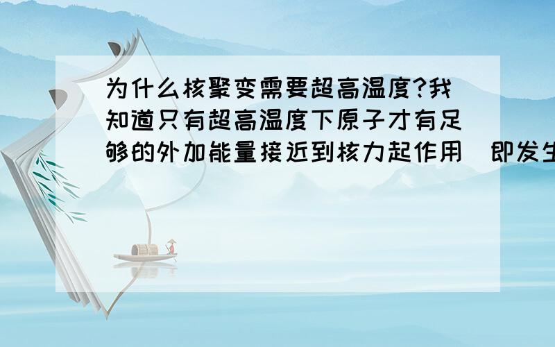 为什么核聚变需要超高温度?我知道只有超高温度下原子才有足够的外加能量接近到核力起作用(即发生聚变)的距离,而为什么它们静止时不会挨得很近?是因为静电力吗?还有,为什么核聚变要使