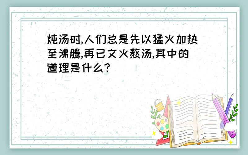 炖汤时,人们总是先以猛火加热至沸腾,再已文火熬汤,其中的道理是什么?