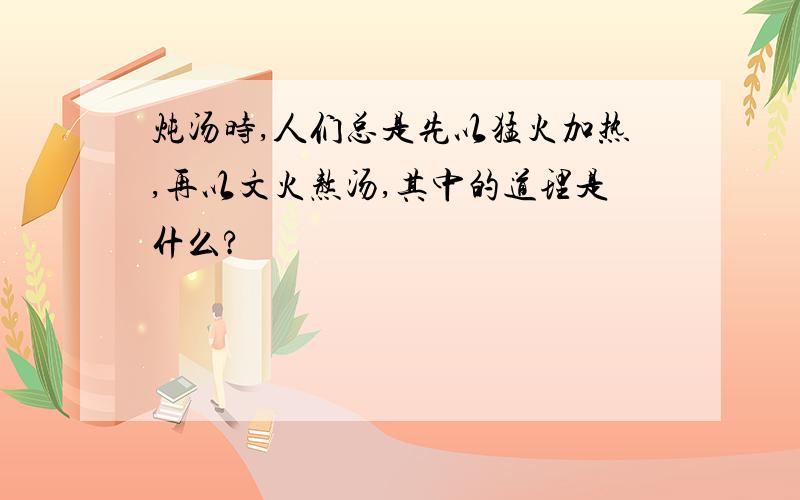 炖汤时,人们总是先以猛火加热,再以文火熬汤,其中的道理是什么?