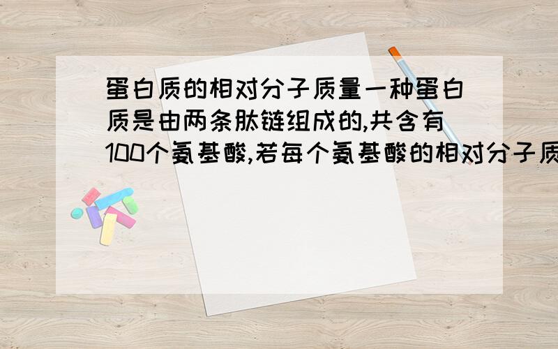 蛋白质的相对分子质量一种蛋白质是由两条肽链组成的,共含有100个氨基酸,若每个氨基酸的相对分子质量平均是120,则该蛋白质的相对分子质量约是多少根据公式 多肽或蛋白质的相对分子质量