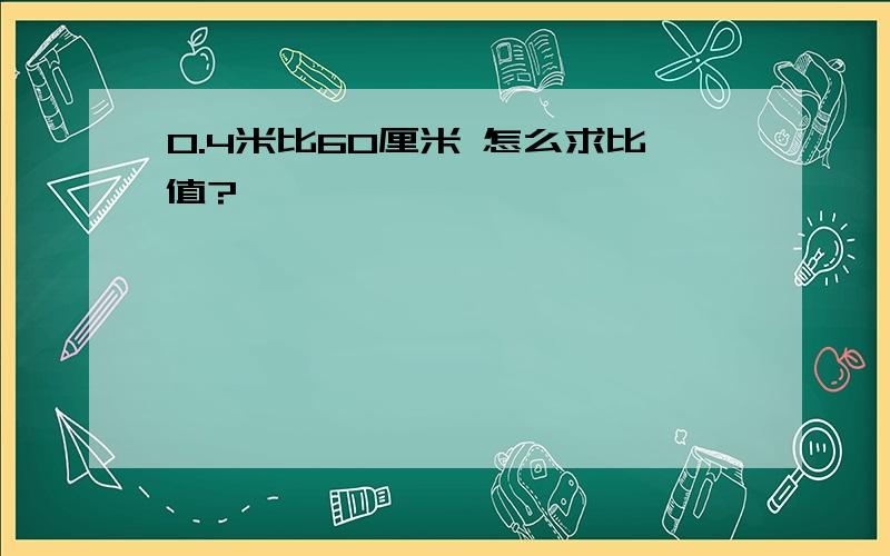 0.4米比60厘米 怎么求比值?