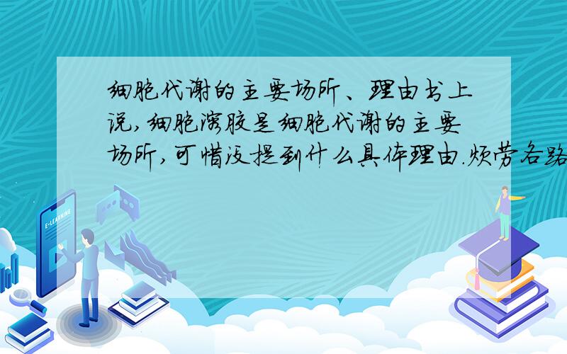 细胞代谢的主要场所、理由书上说,细胞溶胶是细胞代谢的主要场所,可惜没提到什么具体理由.烦劳各路高手赐教,感激涕零