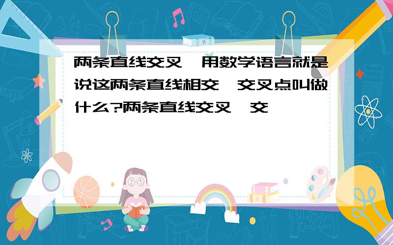 两条直线交叉,用数学语言就是说这两条直线相交,交叉点叫做什么?两条直线交叉,交