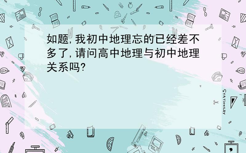 如题,我初中地理忘的已经差不多了,请问高中地理与初中地理关系吗?