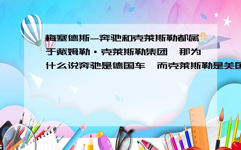 梅塞德斯-奔驰和克莱斯勒都属于戴姆勒·克莱斯勒集团,那为什么说奔驰是德国车,而克莱斯勒是美国车呢?如题所问!