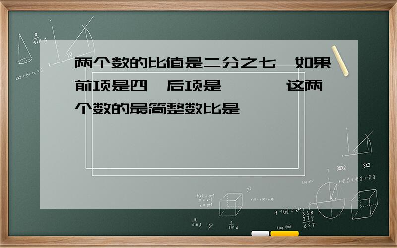 两个数的比值是二分之七,如果前项是四,后项是【 】,这两个数的最简整数比是【