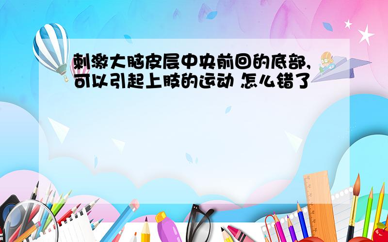 刺激大脑皮层中央前回的底部,可以引起上肢的运动 怎么错了