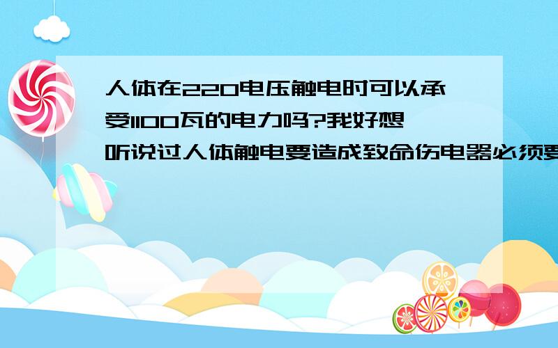 人体在220电压触电时可以承受1100瓦的电力吗?我好想听说过人体触电要造成致命伤电器必须要有5安培以上的能量,所以人体触电电压不是关键关键就是电器功率!一般电器功率在100～300瓦以内