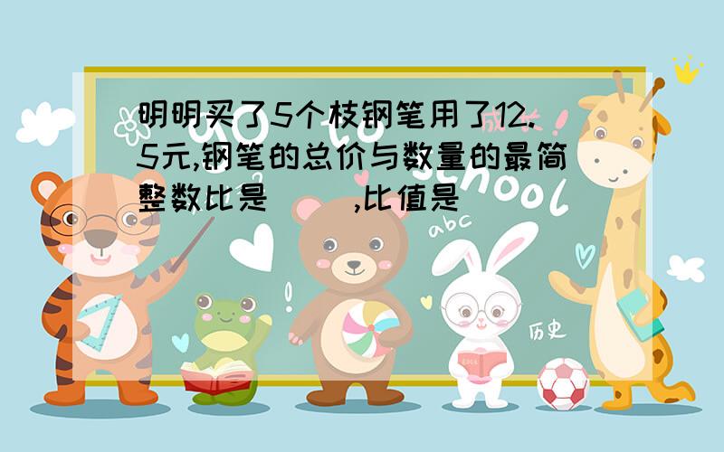 明明买了5个枝钢笔用了12.5元,钢笔的总价与数量的最简整数比是( ),比值是( )