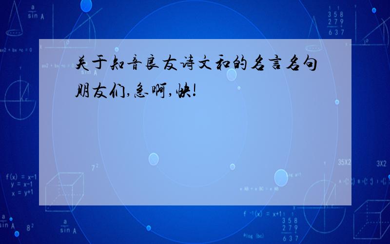 关于知音良友诗文和的名言名句朋友们,急啊,快!