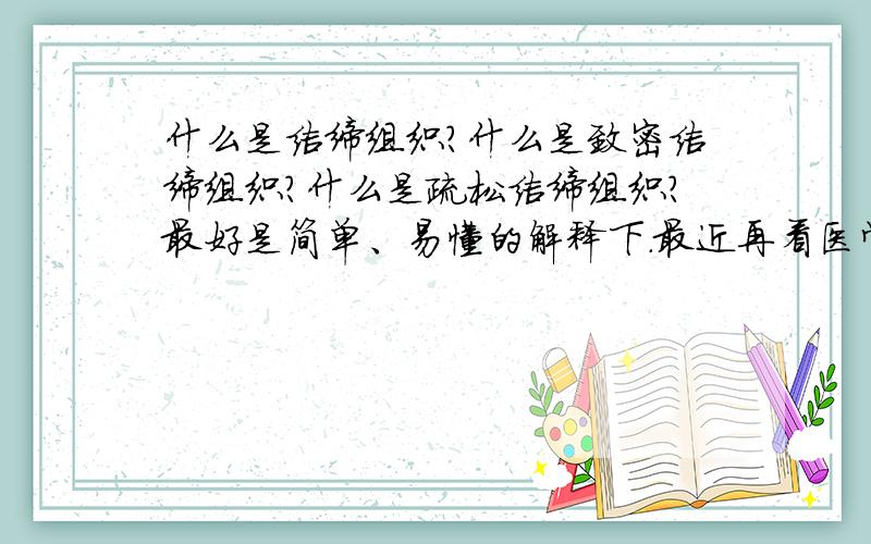 什么是结缔组织?什么是致密结缔组织?什么是疏松结缔组织?最好是简单、易懂的解释下.最近再看医学的书籍,但是对于这个结缔组织,致密结缔组织,疏松结缔组织,所以想问问这三个是什么意