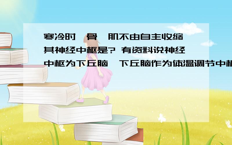 寒冷时,骨骼肌不由自主收缩,其神经中枢是? 有资料说神经中枢为下丘脑,下丘脑作为体温调节中枢,发出神经作用于骨骼肌；也有资料说下丘脑作为体温调节中枢,通过神经把兴奋传达到脊髓,