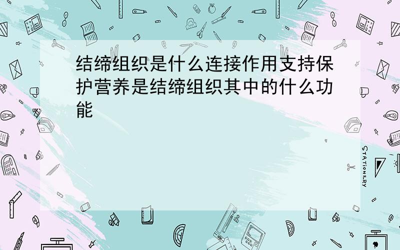 结缔组织是什么连接作用支持保护营养是结缔组织其中的什么功能