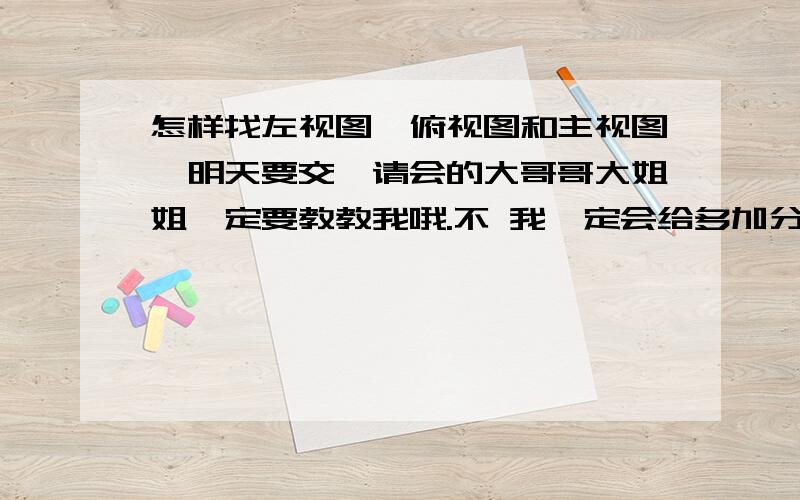 怎样找左视图,俯视图和主视图,明天要交,请会的大哥哥大姐姐一定要教教我哦.不 我一定会给多加分的