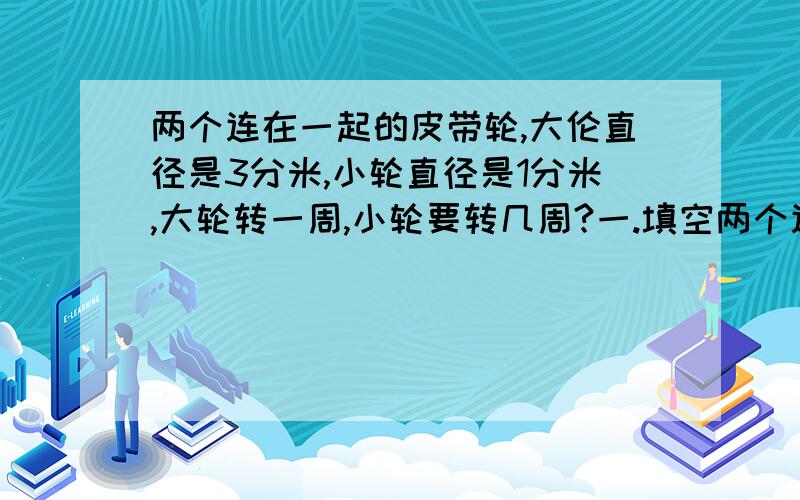 两个连在一起的皮带轮,大伦直径是3分米,小轮直径是1分米,大轮转一周,小轮要转几周?一.填空两个连在一起的皮带轮,大伦直径是3分米,小轮直径是1分米,大轮转一周,小轮要转（ ）周?一根绳子