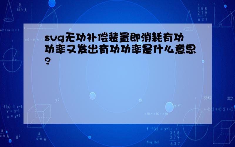 svg无功补偿装置即消耗有功功率又发出有功功率是什么意思?