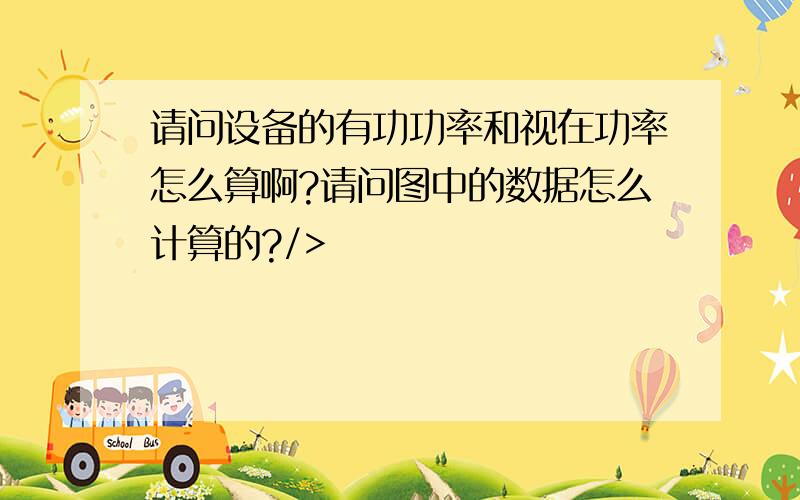 请问设备的有功功率和视在功率怎么算啊?请问图中的数据怎么计算的?/>