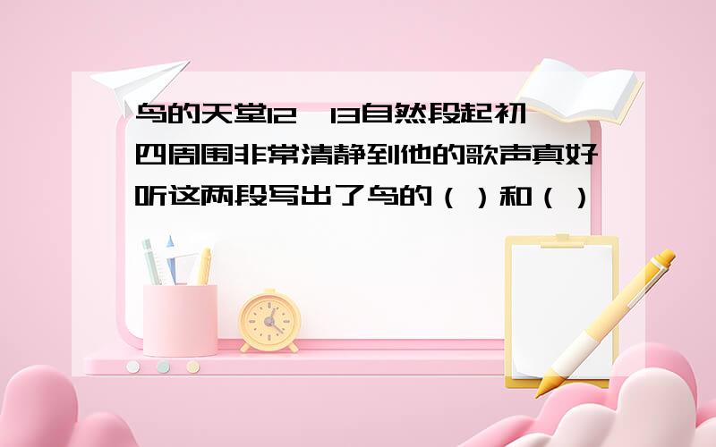 鸟的天堂12,13自然段起初四周围非常清静到他的歌声真好听这两段写出了鸟的（）和（）