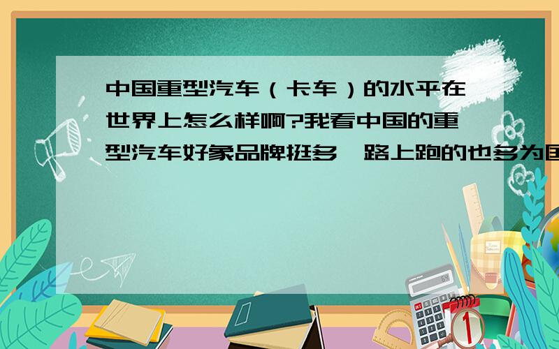 中国重型汽车（卡车）的水平在世界上怎么样啊?我看中国的重型汽车好象品牌挺多,路上跑的也多为国产车.