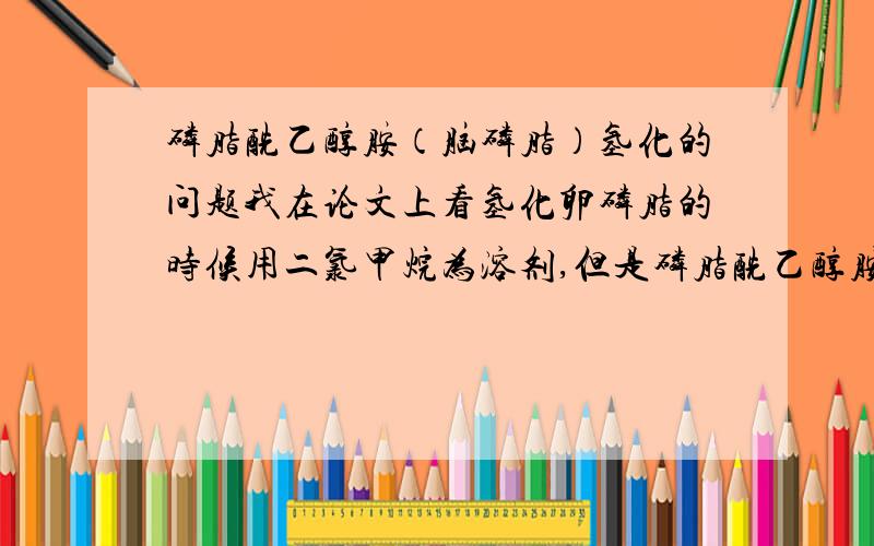 磷脂酰乙醇胺（脑磷脂）氢化的问题我在论文上看氢化卵磷脂的时候用二氯甲烷为溶剂,但是磷脂酰乙醇胺好像不能用二氯甲烷,是不是选取的溶剂只要能完全溶解磷脂酰乙醇胺就可以啊 那用