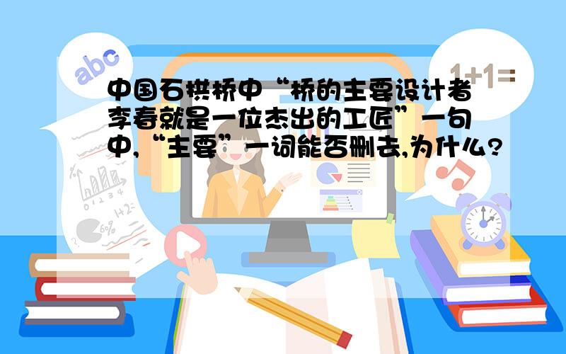 中国石拱桥中“桥的主要设计者李春就是一位杰出的工匠”一句中,“主要”一词能否删去,为什么?