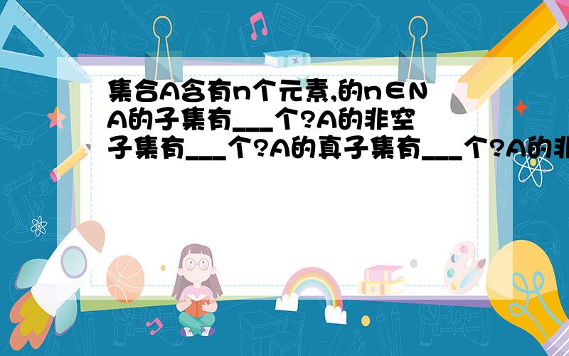 集合A含有n个元素,的n∈NA的子集有___个?A的非空子集有___个?A的真子集有___个?A的非空真子集___个?n∈N（N是指自然数集）