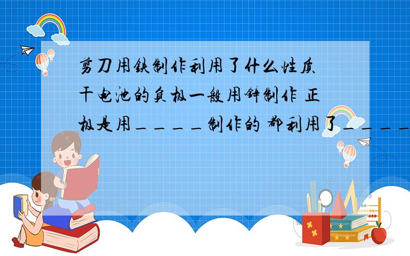 剪刀用铁制作利用了什么性质 干电池的负极一般用锌制作 正极是用____制作的 都利用了_____保温瓶瓶胆内壁上金属是银 利用了_______ 温度计中填充的金属是汞 它在常温下呈液态且_______现象