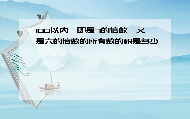 100以内,即是7的倍数,又是六的倍数的所有数的积是多少