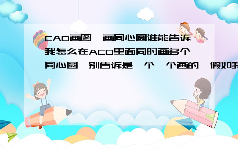 CAD画图,画同心圆谁能告诉我怎么在ACD里面同时画多个同心圆,别告诉是一个一个画的,假如我要画50个不同直径的同心圆,怎么用命令弄?