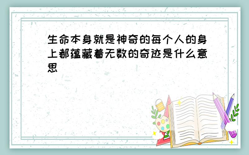 生命本身就是神奇的每个人的身上都蕴藏着无数的奇迹是什么意思