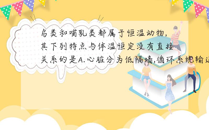 鸟类和哺乳类都属于恒温动物,其下列特点与体温恒定没有直接关系的是A.心脏分为低隔墙,循环系统输送氧气的能力强B.失误多种多样,适应能力强C.仪表有嘛或羽毛,有保温作用D.呼吸系统发达,