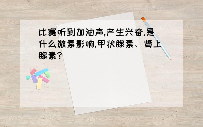 比赛听到加油声,产生兴奋.是什么激素影响,甲状腺素、肾上腺素?