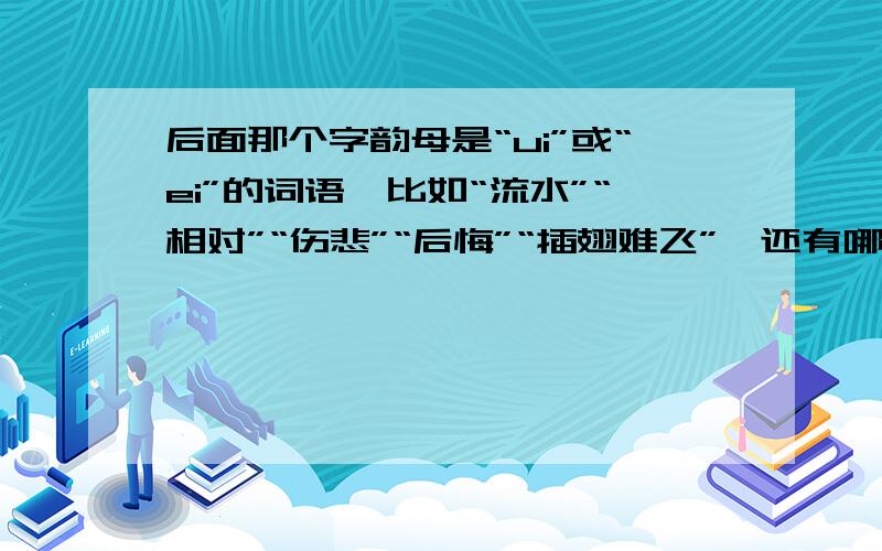 后面那个字韵母是“ui”或“ei”的词语,比如“流水”“相对”“伤悲”“后悔”“插翅难飞”,还有哪些越多越好!