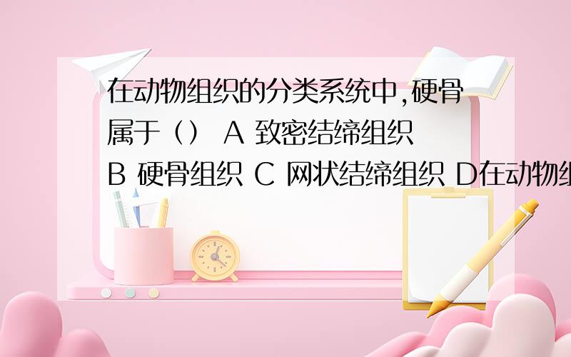 在动物组织的分类系统中,硬骨属于（） A 致密结缔组织 B 硬骨组织 C 网状结缔组织 D在动物组织的分类系统中,硬骨属于（）A 致密结缔组织 B 硬骨组织C 网状结缔组织 D 疏松结缔组织