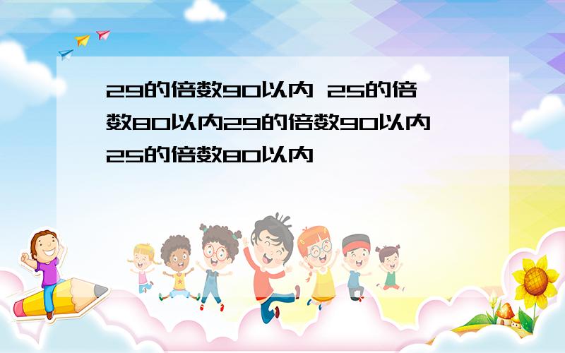 29的倍数90以内 25的倍数80以内29的倍数90以内25的倍数80以内