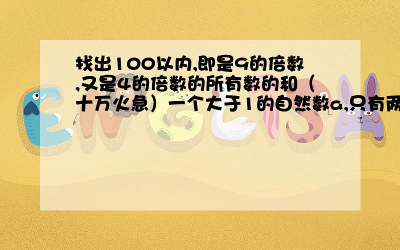 找出100以内,即是9的倍数,又是4的倍数的所有数的和（十万火急）一个大于1的自然数a,只有两个因数,那么3a有几个因数?