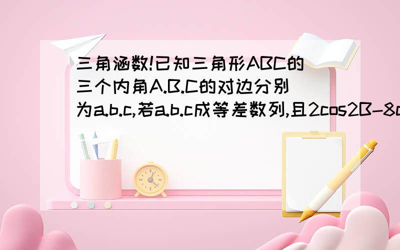 三角涵数!已知三角形ABC的三个内角A.B.C的对边分别为a.b.c,若a.b.c成等差数列,且2cos2B-8cosB+5=0求角B的大小并判断三角形ABC的形状