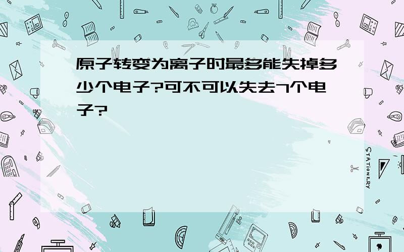 原子转变为离子时最多能失掉多少个电子?可不可以失去7个电子?