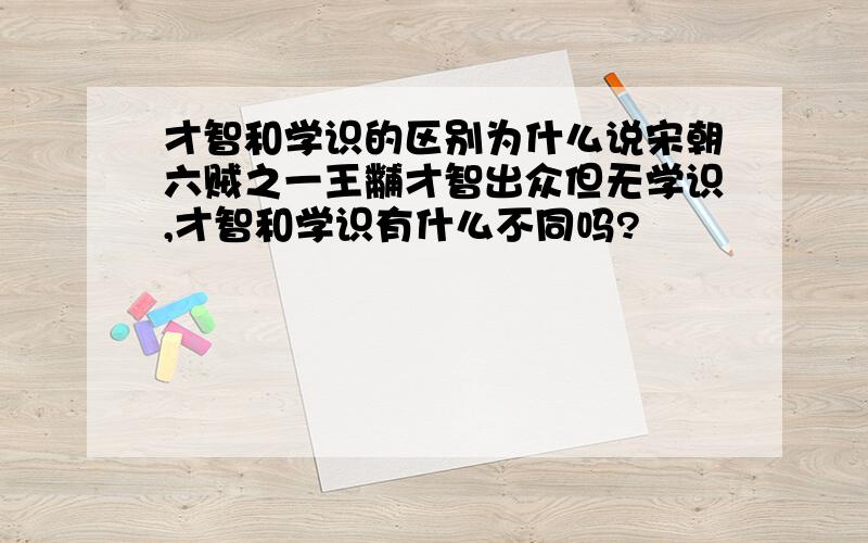 才智和学识的区别为什么说宋朝六贼之一王黼才智出众但无学识,才智和学识有什么不同吗?